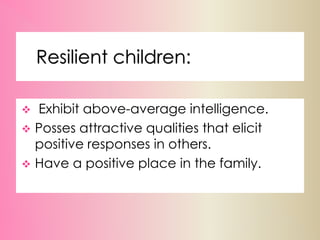 Resilient children:
 Exhibit above-average intelligence.
 Posses attractive qualities that elicit
positive responses in others.
 Have a positive place in the family.
 