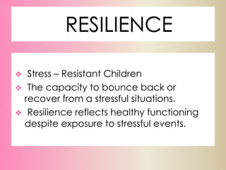 RESILIENCE
 Stress – Resistant Children
 The capacity to bounce back or
recover from a stressful situations.
 Resilience reflects healthy functioning
despite exposure to stressful events.
 