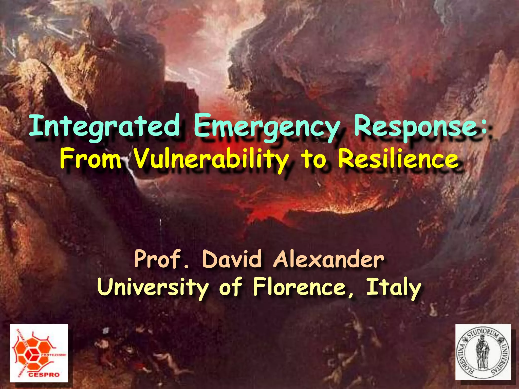 Integrated Emergency Response:From Vulnerability to ResilienceProf. David AlexanderUniversity of Florence, Italy