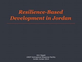 Resilience-Based
Development in Jordan
Amr Ragab
UNDP Subregional Response Facility
Jordan Jordan 2014
 