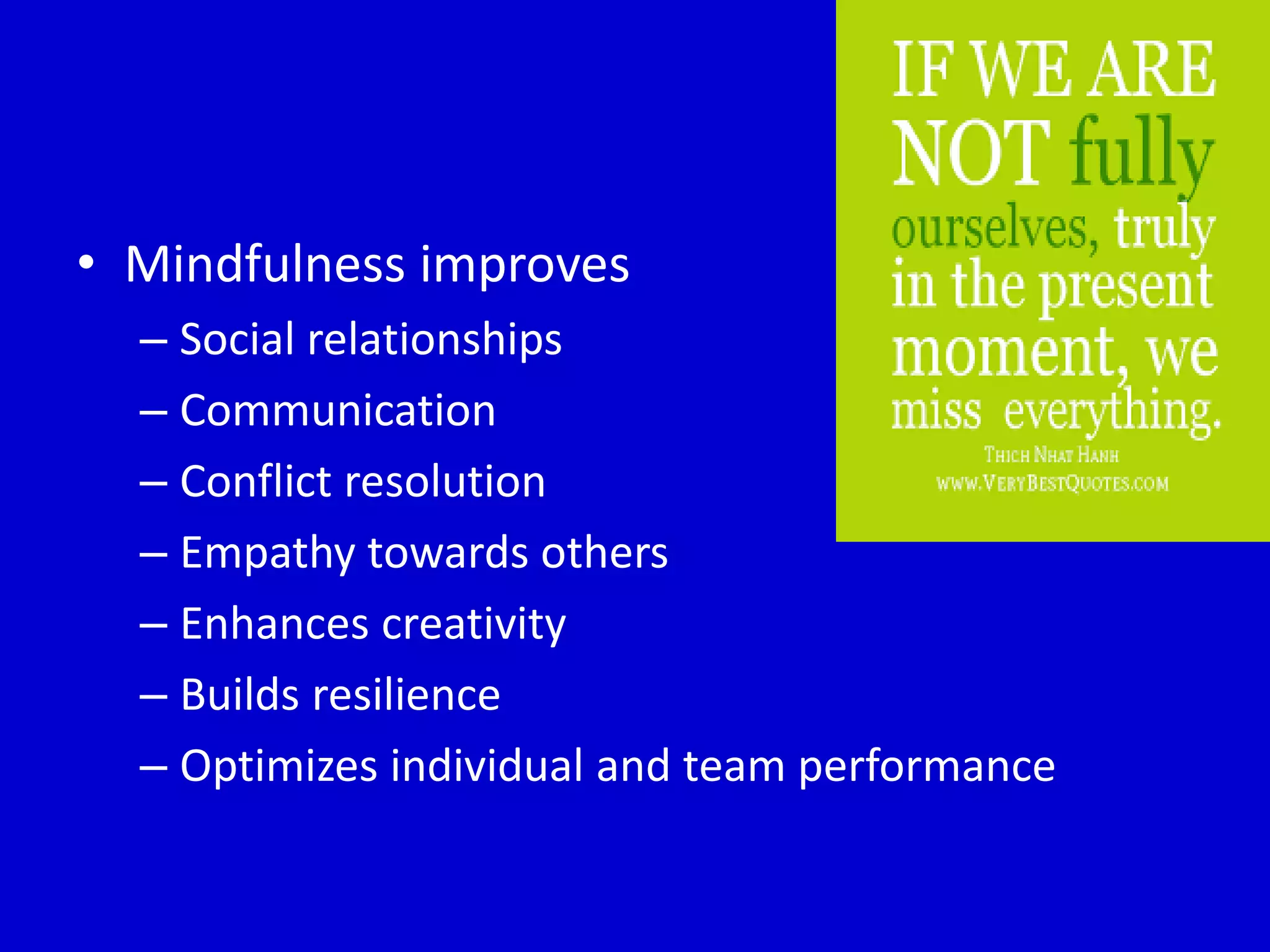 • Mindfulness improves
– Social relationships
– Communication
– Conflict resolution
– Empathy towards others
– Enhances creativity
– Builds resilience
– Optimizes individual and team performance
 