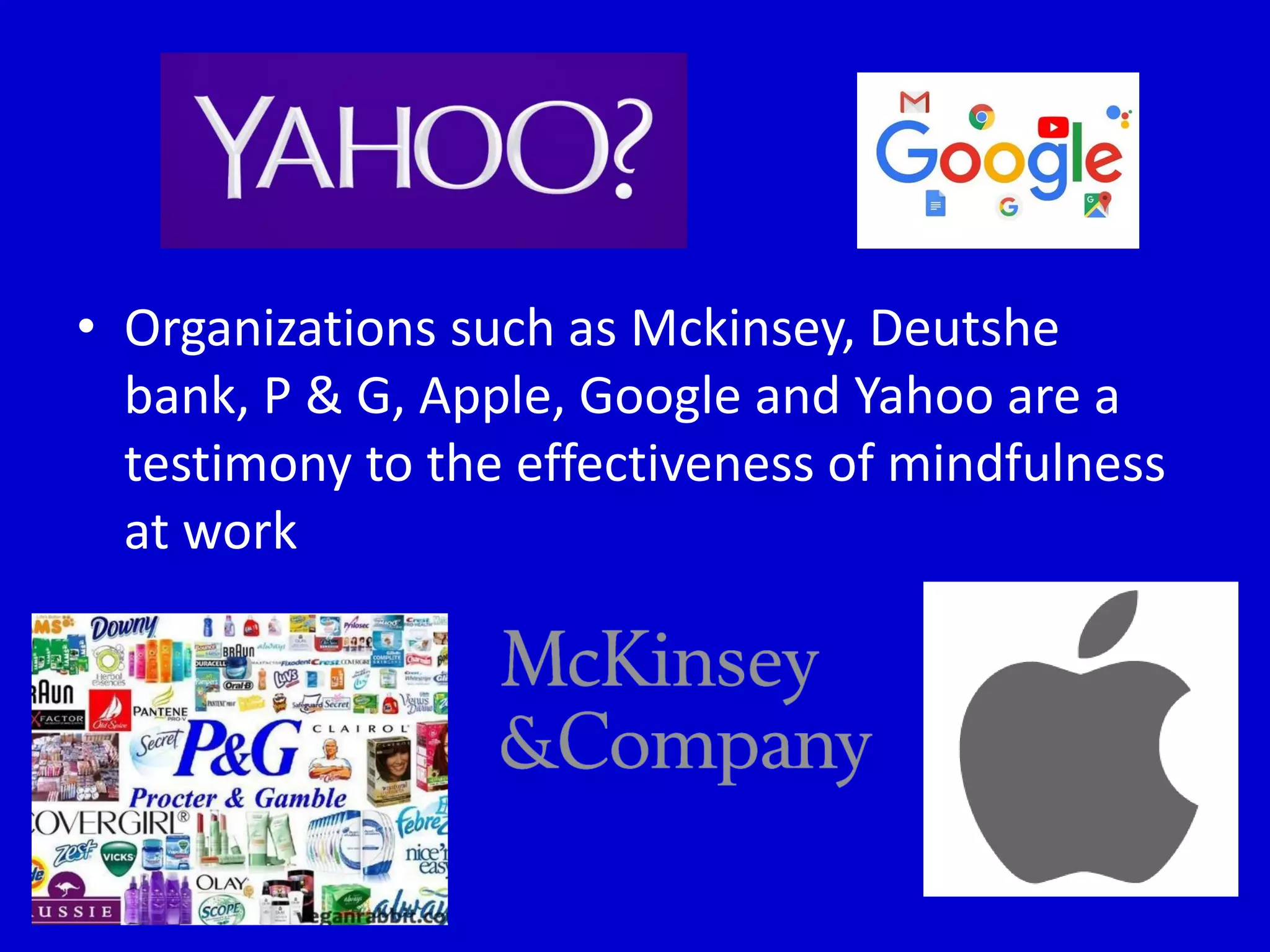 • Organizations such as Mckinsey, Deutshe
bank, P & G, Apple, Google and Yahoo are a
testimony to the effectiveness of mindfulness
at work
 