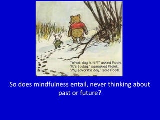 So does mindfulness entail, never thinking about
past or future?
 