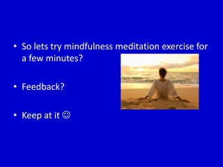 • So lets try mindfulness meditation exercise for
a few minutes?
• Feedback?
• Keep at it 
 