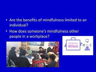 • Are the benefits of mindfulness limited to an
individual?
• How does someone's mindfulness other
people in a workplace?
 