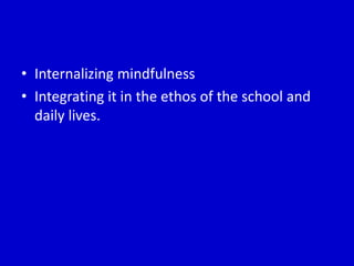 • Internalizing mindfulness
• Integrating it in the ethos of the school and
daily lives.
 