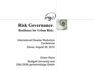 Risk Governance:
 Resilience for Urban Risk:


International Disaster Reduction
                     Conference
         Davos, August 28, 2012



                  Ortwin Renn
       Stuttgart University and
DIALOGIK gemeinnützige GmbH
 