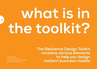 Not included:
1.000.000 Post-its
A motivated and diverse team
10 liters of coffee or tea
what is in
the toolkit?
The Resilience Design Toolkit
contains various elements
to help you design
resilient business models
16
 
