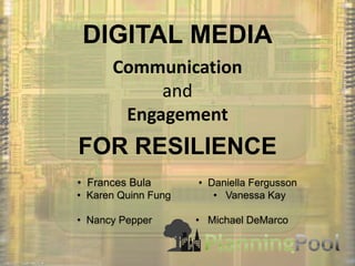 DIGITAL MEDIA Communicationand Engagement FOR RESILIENCE 	  •  Frances Bula			 •  Daniella Fergusson 	  •  Karen Quinn Fung			•   Vanessa Kay	  	  •  Nancy Pepper			•   Michael DeMarco 