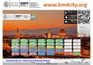 DISIT Lab, Distributed Data Intelligence and Technologies
Distributed Systems and Internet Technologies
Department of Information Engineering (DINFO)
http://www.disit.dinfo.unifi.it
http://www.disit.org
www.km4city.org
IEEE ISC2, Smart City, Trento, 2016
Technical info on: http://www.disit.org/km4city
 