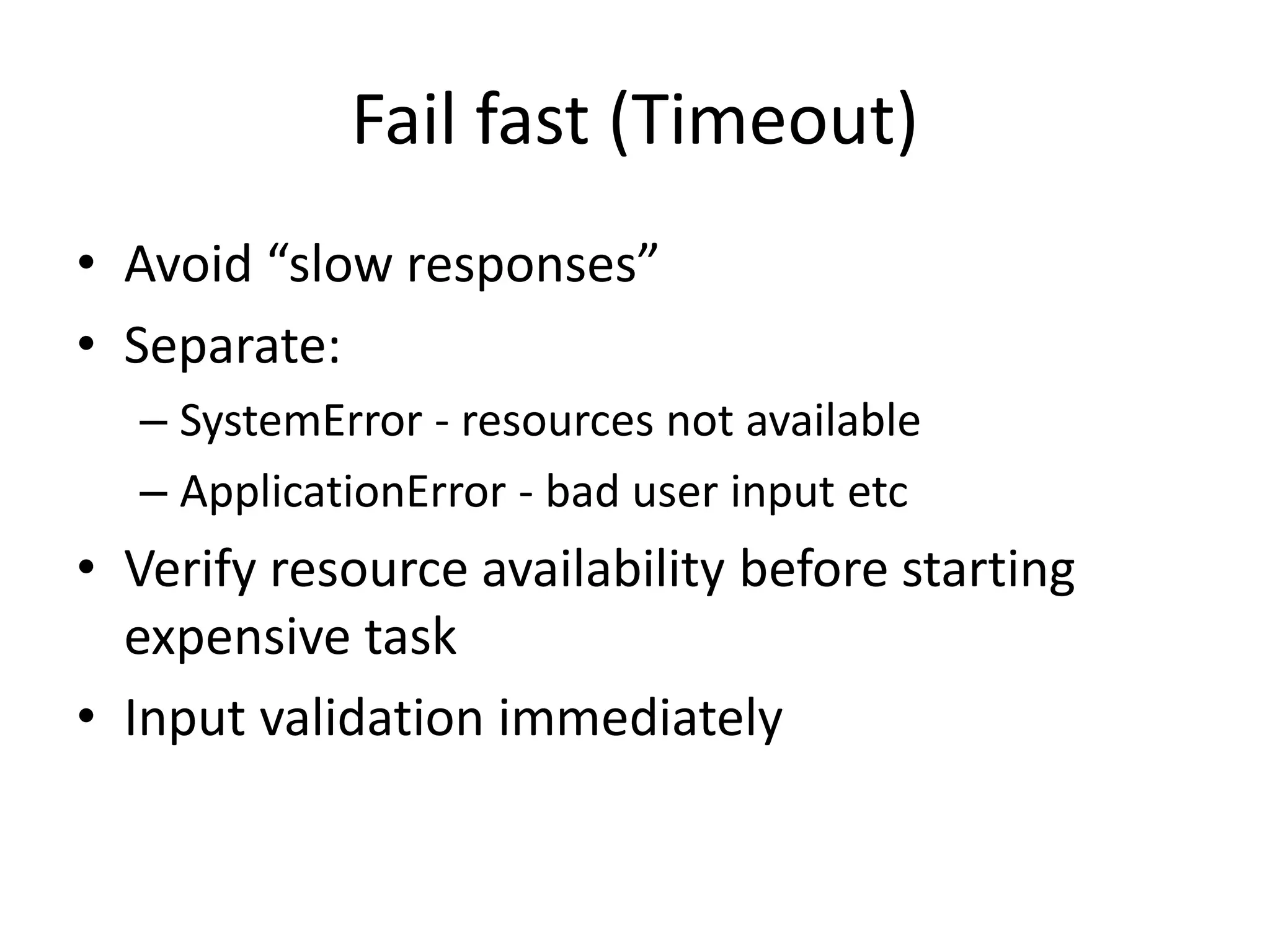 Fail fast (Timeout)
• Avoid “slow responses”
• Separate:
– SystemError - resources not available
– ApplicationError - bad user input etc
• Verify resource availability before starting
expensive task
• Input validation immediately
 