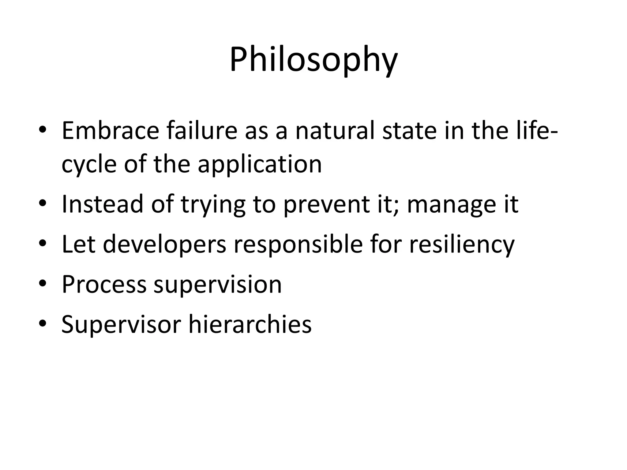 Philosophy
• Embrace failure as a natural state in the life-
cycle of the application
• Instead of trying to prevent it; manage it
• Let developers responsible for resiliency
• Process supervision
• Supervisor hierarchies
 