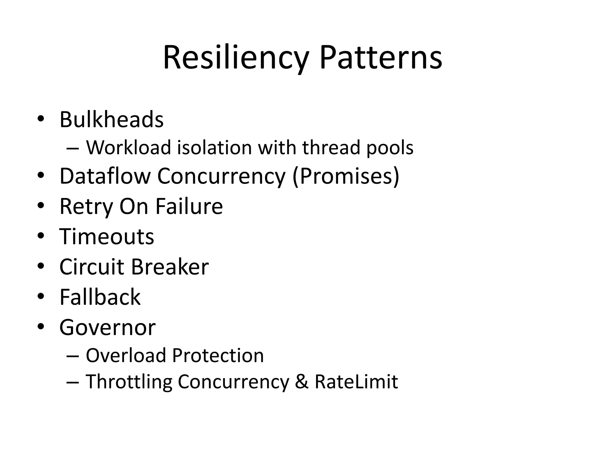 Resiliency Patterns
• Bulkheads
– Workload isolation with thread pools
• Dataflow Concurrency (Promises)
• Retry On Failure
• Timeouts
• Circuit Breaker
• Fallback
• Governor
– Overload Protection
– Throttling Concurrency & RateLimit
 