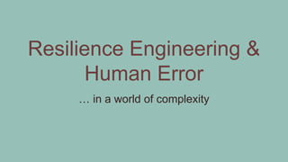 Resilience Engineering &
Human Error
… in a world of complexity
 