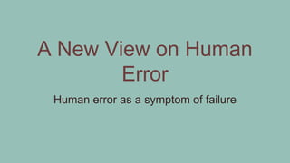 A New View on Human
Error
Human error as a symptom of failure
 