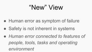 ● Human error as symptom of failure
● Safety is not inherent in systems
● Human error connected to features of
people, tools, tasks and operating
environment
“New” View
 