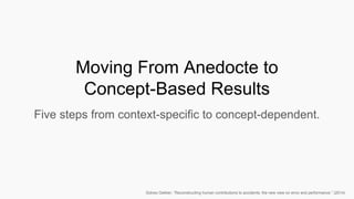 Moving From Anedocte to
Concept-Based Results
Five steps from context-specific to concept-dependent.
Sidney Dekker, “Reconstructing human contributions to accidents: the new view on error and performance.” (2014)
 