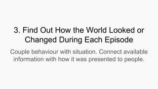 3. Find Out How the World Looked or
Changed During Each Episode
Couple behaviour with situation. Connect available
information with how it was presented to people.
 