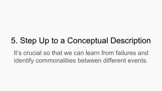 5. Step Up to a Conceptual Description
It’s crucial so that we can learn from failures and
identify commonalities between different events.
 