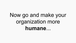Now go and make your
organization more
humane...
 