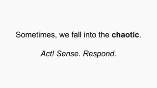 Sometimes, we fall into the chaotic.
Act! Sense. Respond.
 