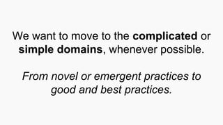 We want to move to the complicated or
simple domains, whenever possible.
From novel or emergent practices to
good and best practices.
 