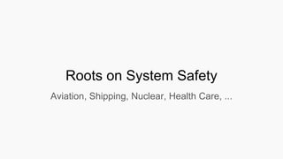 Roots on System Safety
Aviation, Shipping, Nuclear, Health Care, ...
 