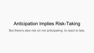 Anticipation Implies Risk-Taking
But there’s also risk on not anticipating: to react to late.
 