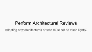 Perform Architectural Reviews
Adopting new architectures or tech must not be taken lightly.
 