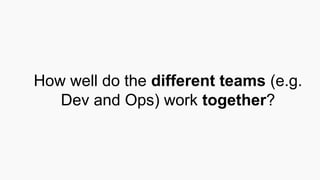 How well do the different teams (e.g.
Dev and Ops) work together?
 