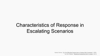 Dietrich Dörner, “On The Difficulties People Have In Dealing With Complexity” (1980),
via John Allspaw, “Resilience Engineering Part II: Lenses” (2012)
Characteristics of Response in
Escalating Scenarios
 