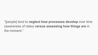 “[people] tend to neglect how processes develop over time
(awareness of rates) versus assessing how things are in
the moment.”
 