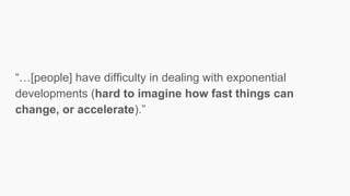 “…[people] have difficulty in dealing with exponential
developments (hard to imagine how fast things can
change, or accelerate).”
 