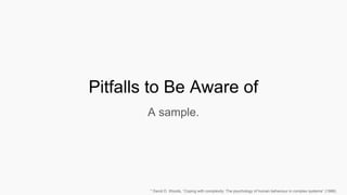 Pitfalls to Be Aware of
A sample.
* David D. Woods, “Coping with complexity: The psychology of human behaviour in complex systems” (1988)
 