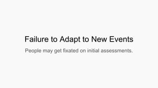 Failure to Adapt to New Events
People may get fixated on initial assessments.
 