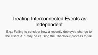 Treating Interconnected Events as
Independent
E.g.: Failing to consider how a recently deployed change to
the Users API may be causing the Check-out process to fail.
 