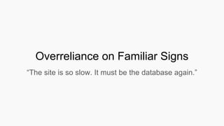 Overreliance on Familiar Signs
“The site is so slow. It must be the database again.”
 