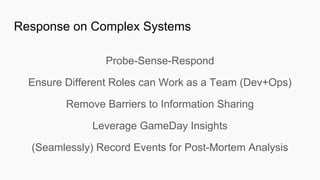 Response on Complex Systems
Probe-Sense-Respond
Ensure Different Roles can Work as a Team (Dev+Ops)
Remove Barriers to Information Sharing
Leverage GameDay Insights
(Seamlessly) Record Events for Post-Mortem Analysis
 