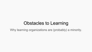 Obstacles to Learning
Why learning organizations are (probably) a minority.
 