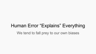 Human Error “Explains” Everything
We tend to fall prey to our own biases
 