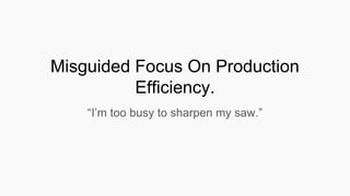 Misguided Focus On Production
Efficiency.
“I’m too busy to sharpen my saw.”
 