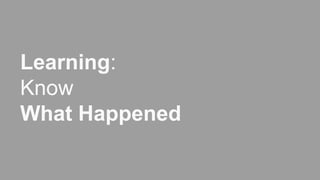Learning:
Know
What Happened
 