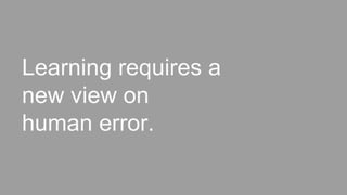 Learning requires a
new view on
human error.
 