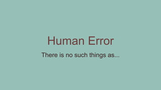 Human Error
There is no such things as...
 