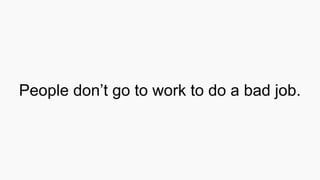 People don’t go to work to do a bad job.
 