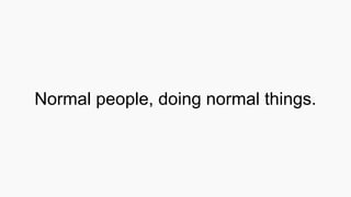 Normal people, doing normal things.
 