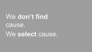 We don’t find
cause.
We select cause.
 