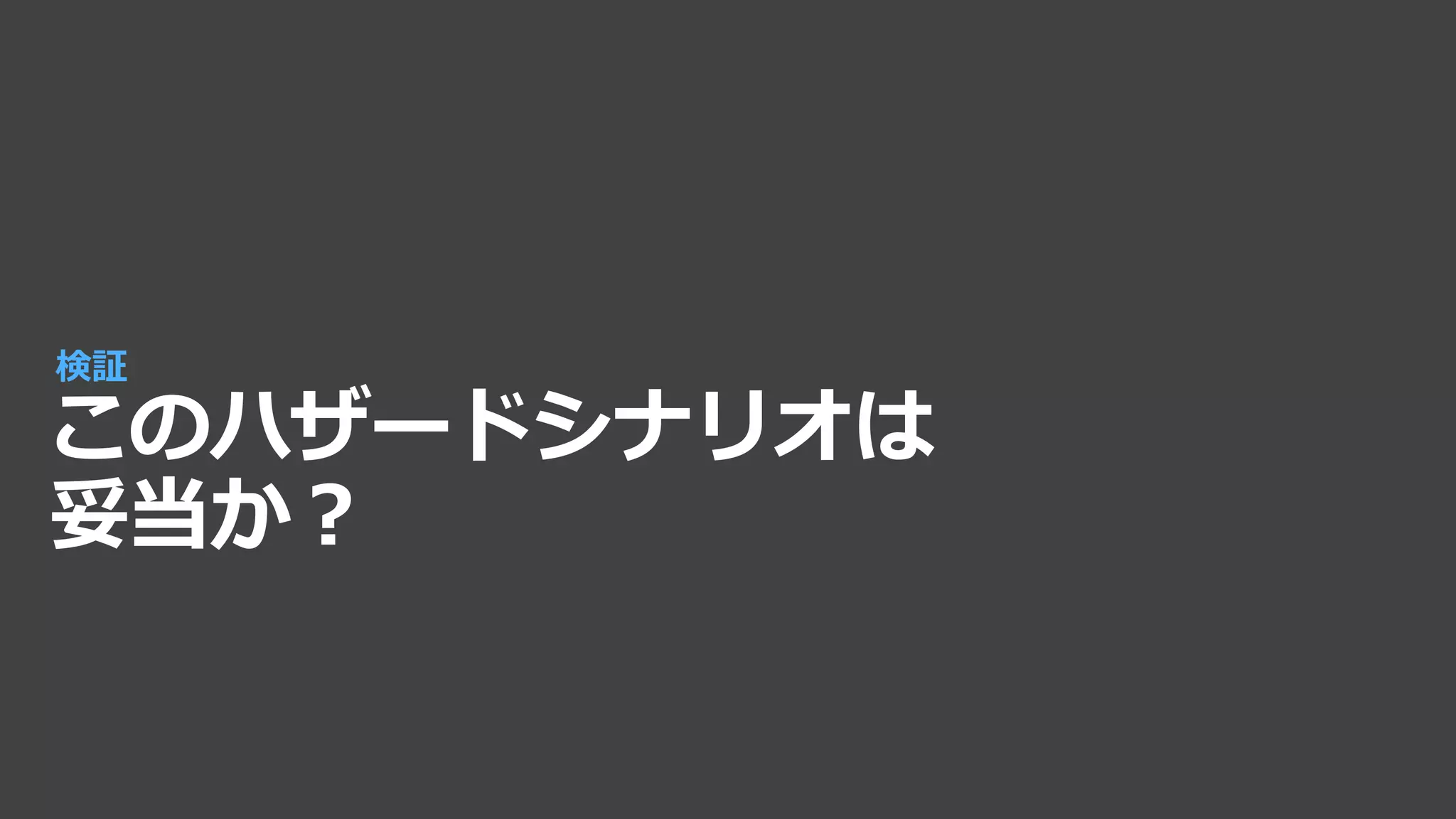 このハザードシナリオは
妥当か？
検証
 