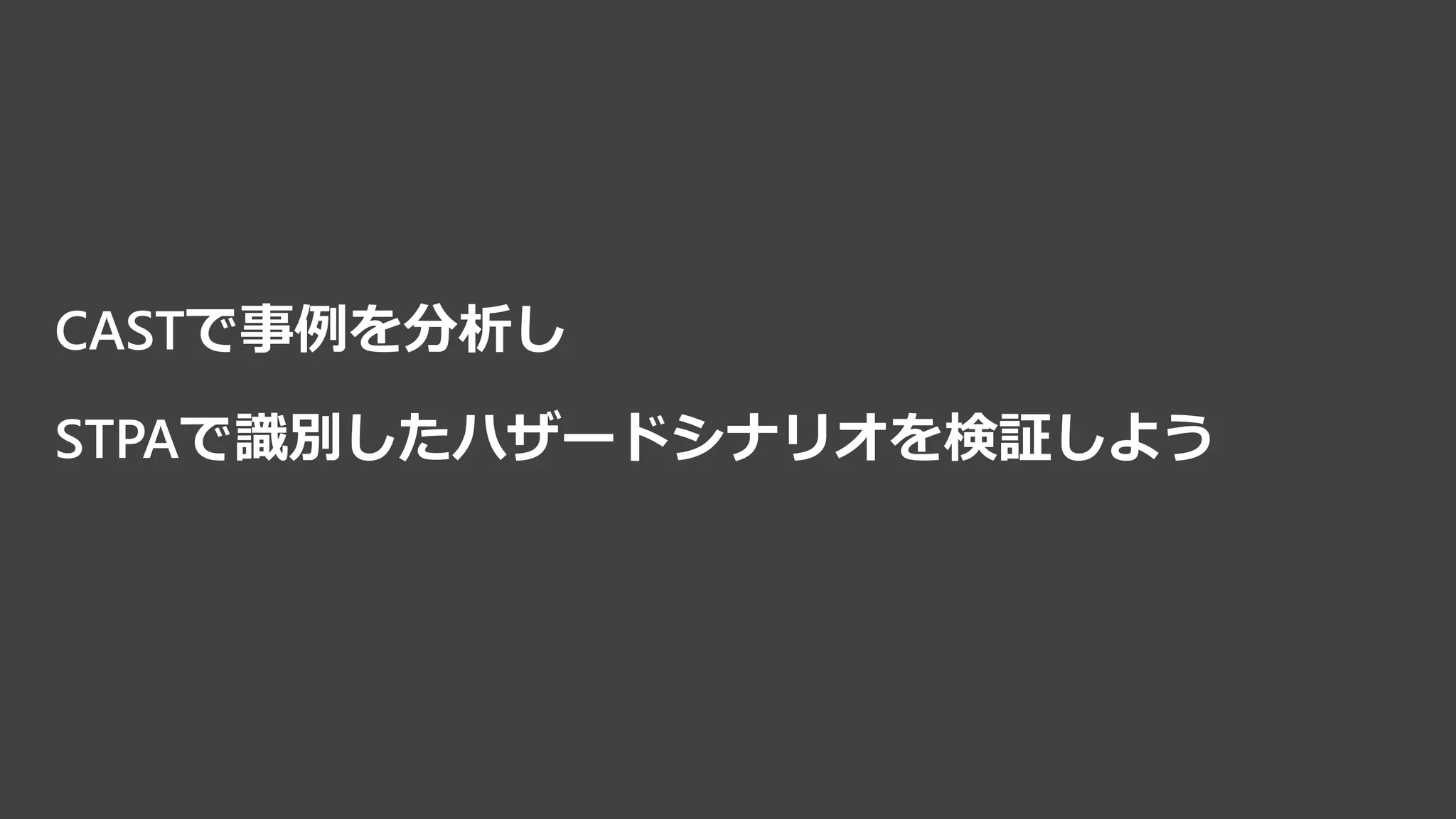 CASTで事例を分析し
STPAで識別したハザードシナリオを検証しよう
 