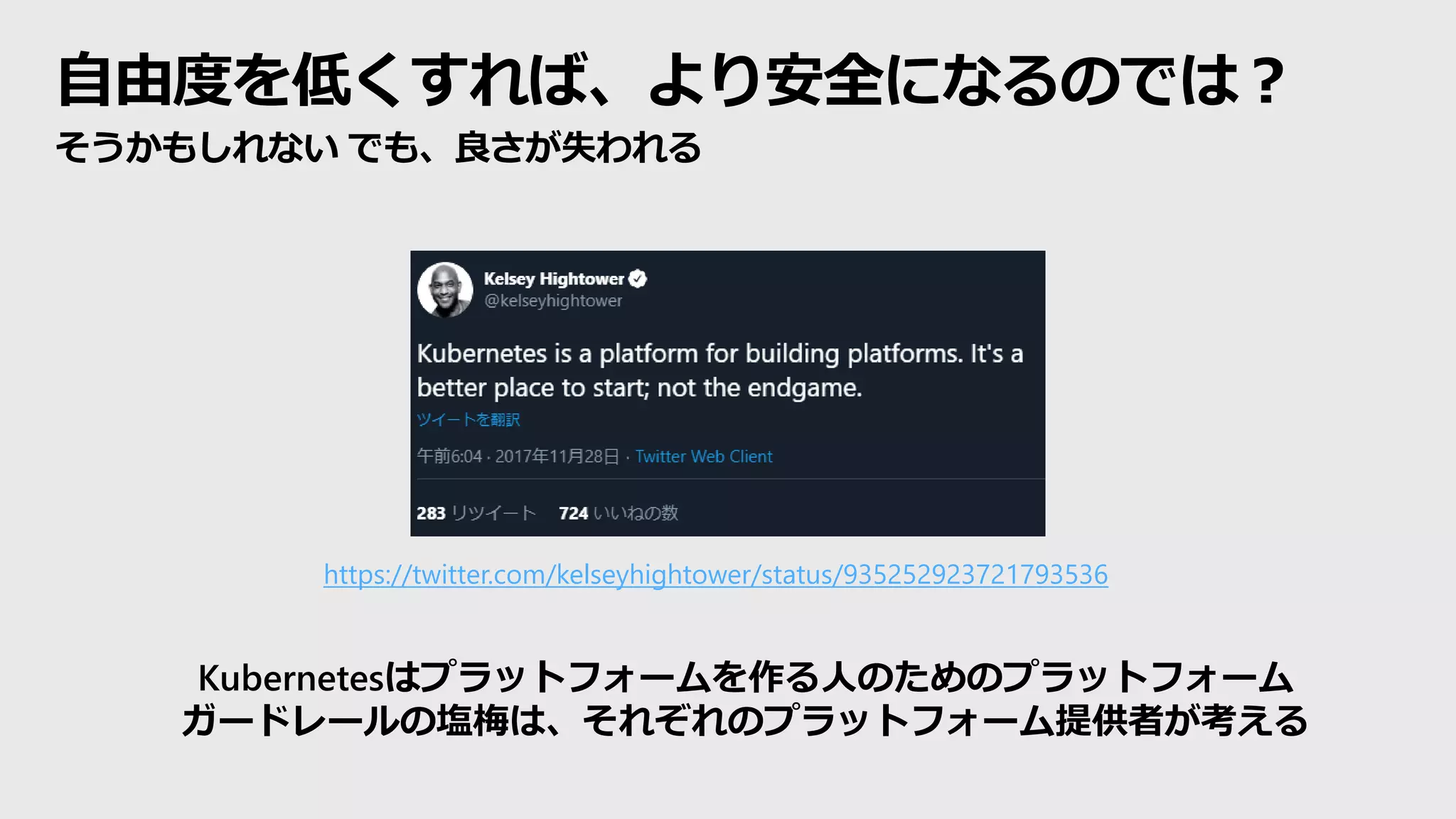 自由度を低くすれば、より安全になるのでは？
そうかもしれない でも、良さが失われる
https://twitter.com/kelseyhightower/status/935252923721793536
Kubernetesはプラットフォームを作る人のためのプラットフォーム
ガードレールの塩梅は、それぞれのプラットフォーム提供者が考える
 